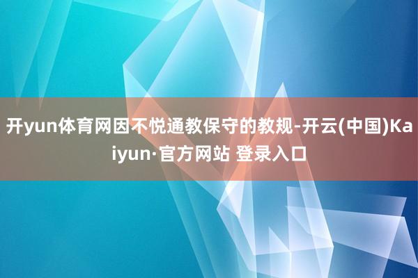 开yun体育网因不悦通教保守的教规-开云(中国)Kaiyun·官方网站 登录入口
