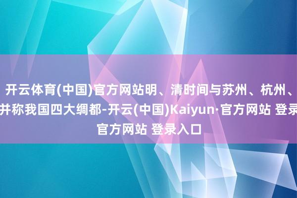 开云体育(中国)官方网站明、清时间与苏州、杭州、湖州并称我国四大绸都-开云(中国)Kaiyun·官方网站 登录入口