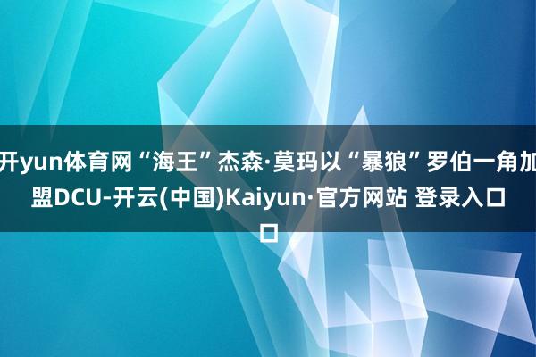 开yun体育网“海王”杰森·莫玛以“暴狼”罗伯一角加盟DCU-开云(中国)Kaiyun·官方网站 登录入口