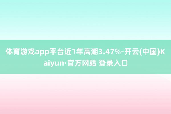 体育游戏app平台近1年高潮3.47%-开云(中国)Kaiyun·官方网站 登录入口