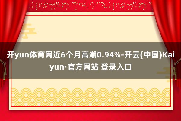 开yun体育网近6个月高潮0.94%-开云(中国)Kaiyun·官方网站 登录入口