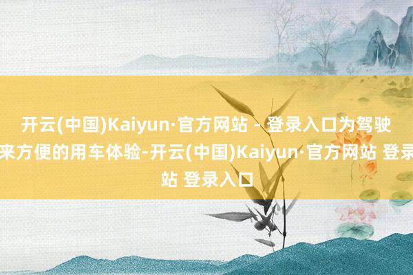 开云(中国)Kaiyun·官方网站 - 登录入口为驾驶者带来方便的用车体验-开云(中国)Kaiyun·官方网站 登录入口