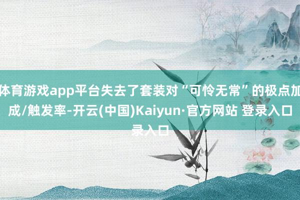 体育游戏app平台失去了套装对“可怜无常”的极点加成/触发率-开云(中国)Kaiyun·官方网站 登录入口