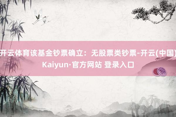 开云体育该基金钞票确立：无股票类钞票-开云(中国)Kaiyun·官方网站 登录入口