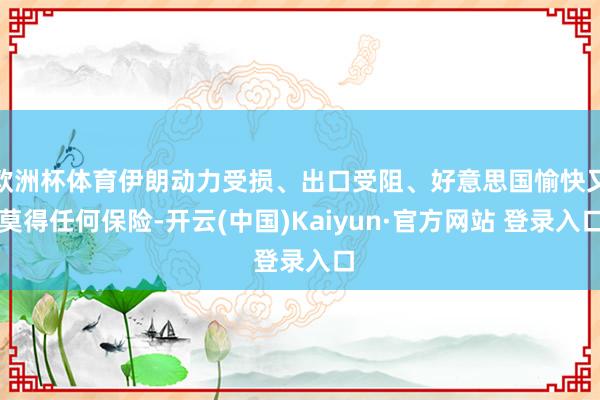 欧洲杯体育伊朗动力受损、出口受阻、好意思国愉快又莫得任何保险-开云(中国)Kaiyun·官方网站 登录入口