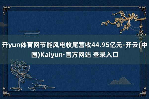 开yun体育网节能风电收尾营收44.95亿元-开云(中国)Kaiyun·官方网站 登录入口