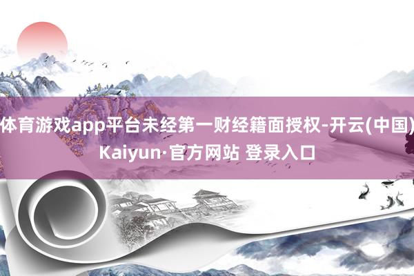 体育游戏app平台未经第一财经籍面授权-开云(中国)Kaiyun·官方网站 登录入口