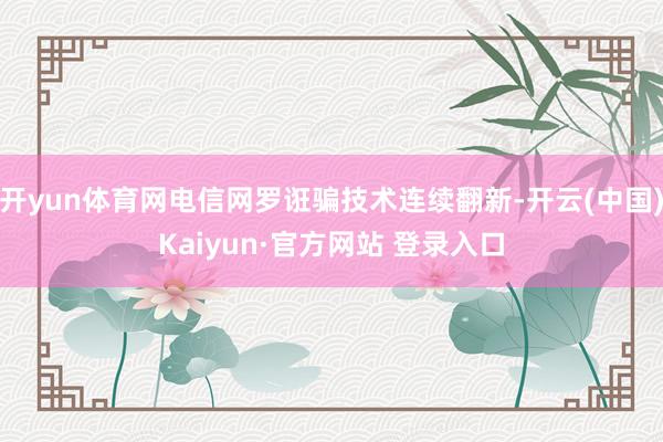 开yun体育网电信网罗诳骗技术连续翻新-开云(中国)Kaiyun·官方网站 登录入口