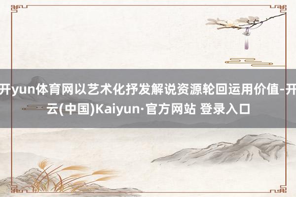 开yun体育网以艺术化抒发解说资源轮回运用价值-开云(中国)Kaiyun·官方网站 登录入口
