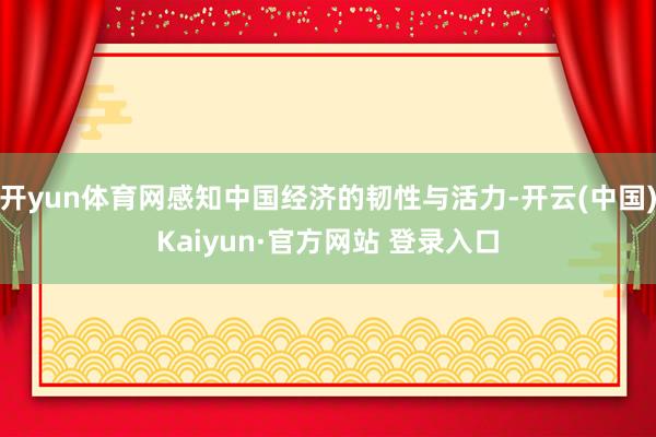 开yun体育网感知中国经济的韧性与活力-开云(中国)Kaiyun·官方网站 登录入口