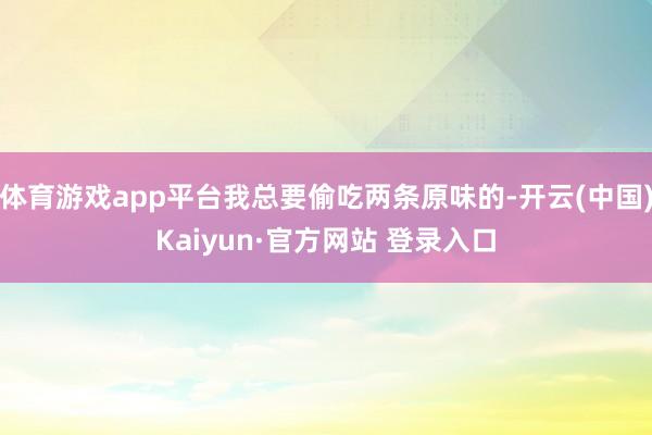 体育游戏app平台我总要偷吃两条原味的-开云(中国)Kaiyun·官方网站 登录入口