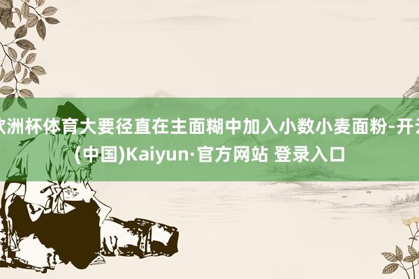 欧洲杯体育大要径直在主面糊中加入小数小麦面粉-开云(中国)Kaiyun·官方网站 登录入口